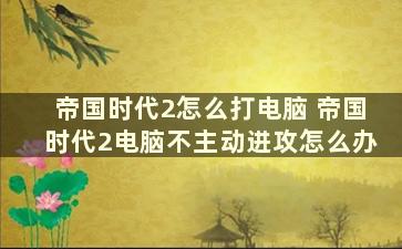 帝国时代2怎么打电脑 帝国时代2电脑不主动进攻怎么办